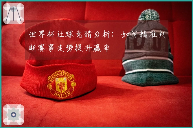 世界杯让球竞猜分析：如何精准判断赛事走势提升赢率
