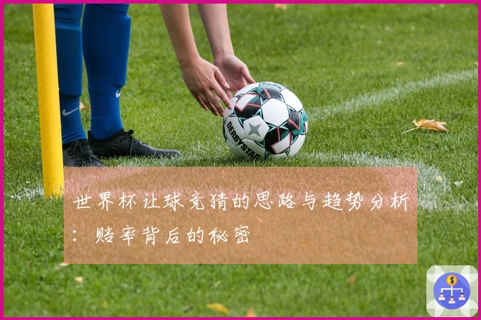 世界杯让球竞猜的思路与趋势分析：赔率背后的秘密